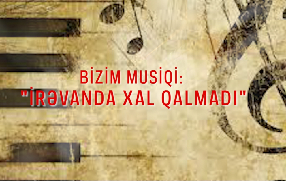 Bizim musiqi: “Irəvanda xal qalmadı” mahnısının tarixçəsi
