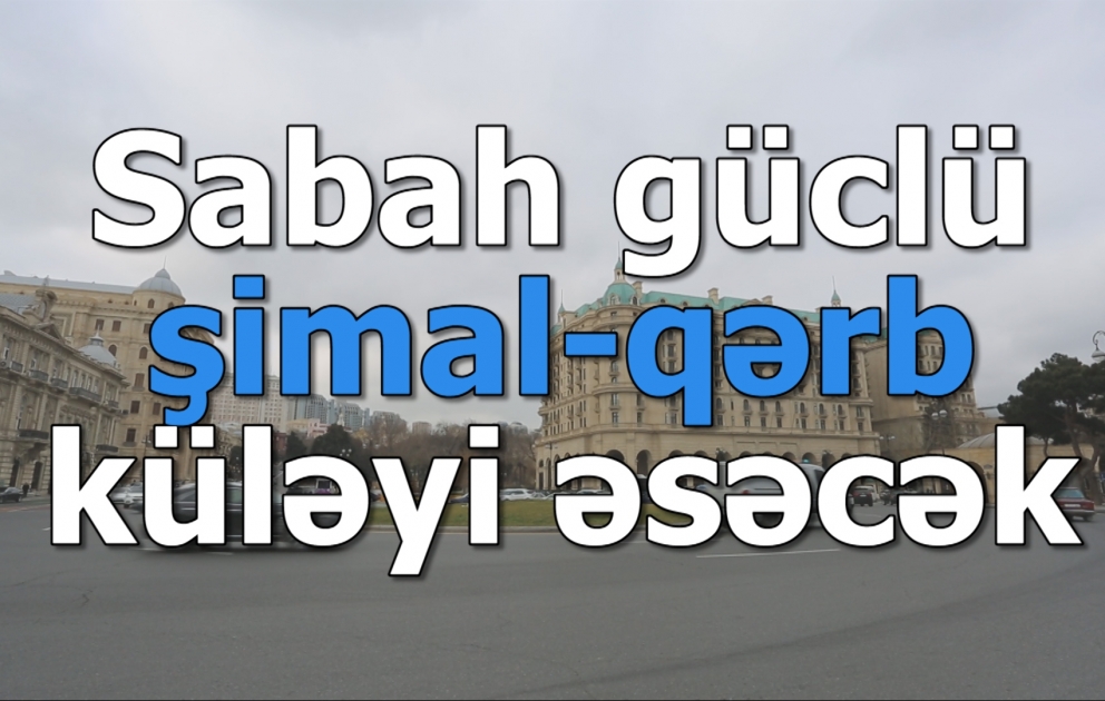 Sabah güclü şimal-qərb küləyi əsəcək
